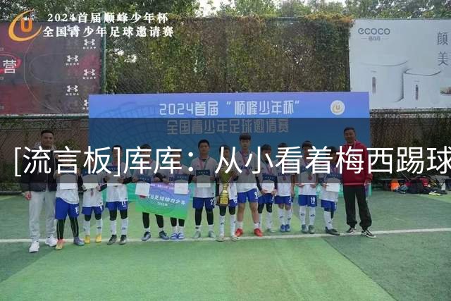 [流言板]库库：从小看着梅西踢球长大，会依靠全队力量尽可能限制他